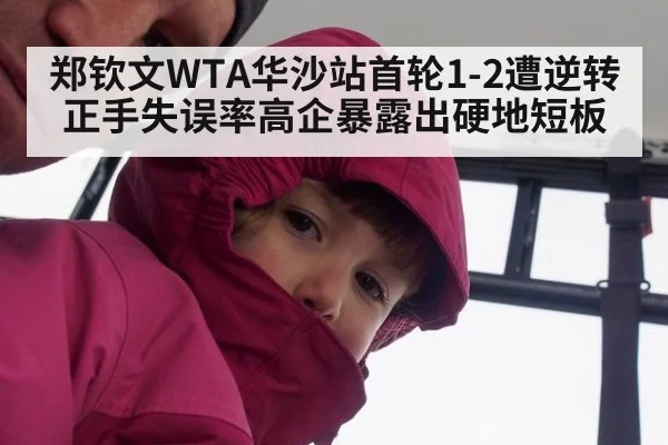 郑钦文WTA华沙站首轮1-2遭逆转 正手失误率高企暴露出硬地短板