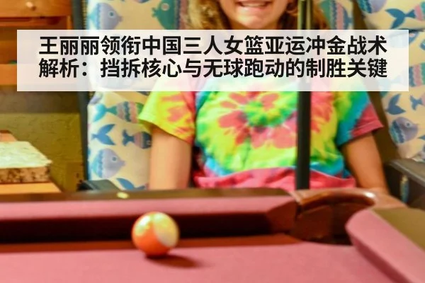 王丽丽领衔中国三人女篮亚运冲金战术解析：挡拆核心与无球跑动的制胜关键