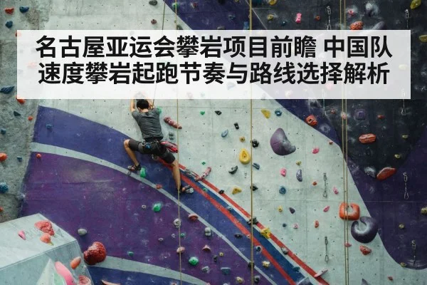 名古屋亚运会攀岩项目前瞻 中国队速度攀岩起跑节奏与路线选择解析