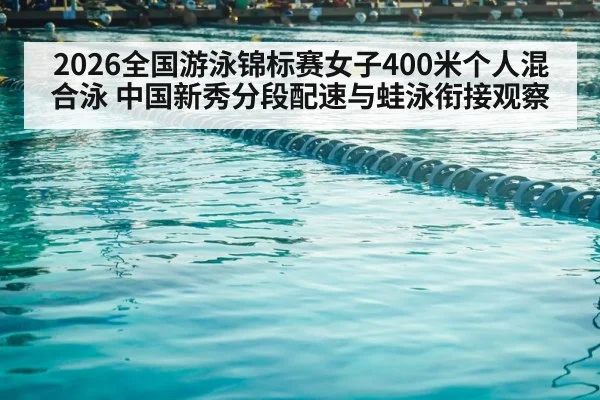 2026全国游泳锦标赛女子400米个人混合泳 中国新秀分段配速与蛙泳衔接观察