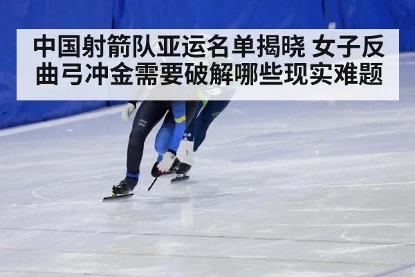 中国射箭队亚运名单揭晓 女子反曲弓冲金需要破解哪些现实难题