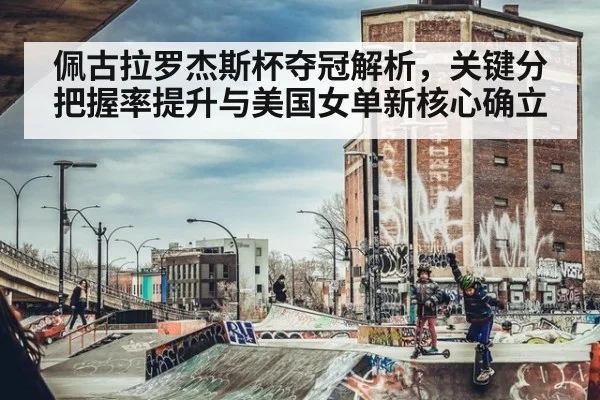 佩古拉罗杰斯杯夺冠解析，关键分把握率提升与美国女单新核心确立